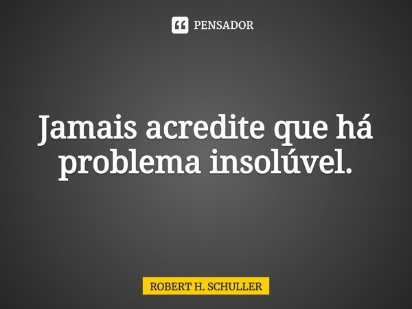 ⁠Jamais acredite que há problema insolúvel.... Frase de Robert H. Schuller.