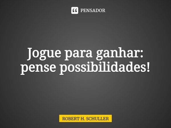 ⁠Jogue para ganhar: pense possibilidades!... Frase de Robert H. Schuller.