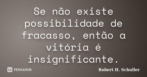 Se não existe possibilidade de fracasso, então a vitória é insignificante.... Frase de Robert H. Schuller.