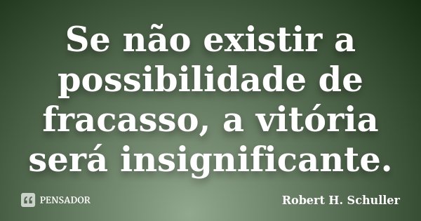 Se não existir a possibilidade de fracasso, a vitória será insignificante.... Frase de Robert H.Schuller.