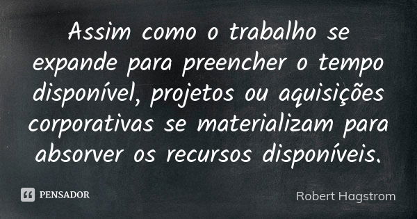 Assim como o trabalho se expande para preencher o tempo disponível, projetos ou aquisições corporativas se materializam para absorver os recursos disponíveis.... Frase de Robert Hagstrom.