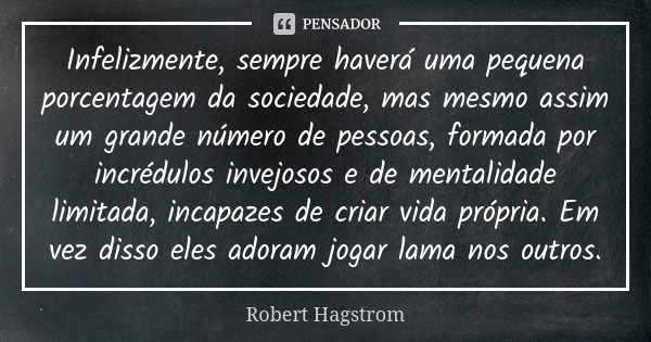 Infelizmente, sempre haverá uma pequena porcentagem da sociedade, mas mesmo assim um grande número de pessoas, formada por incrédulos invejosos e de mentalidade... Frase de Robert Hagstrom.