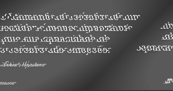 O tamanho do cérebro de um investidor é menos importante do que sua capacidade de separar o cérebro das emoções.... Frase de Robert Hagstrom.