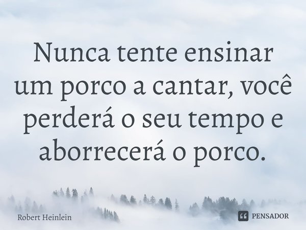 ⁠Nunca tente ensinar um porco a cantar, você perderá o seu tempo e aborrecerá o porco.... Frase de Robert Heinlein.