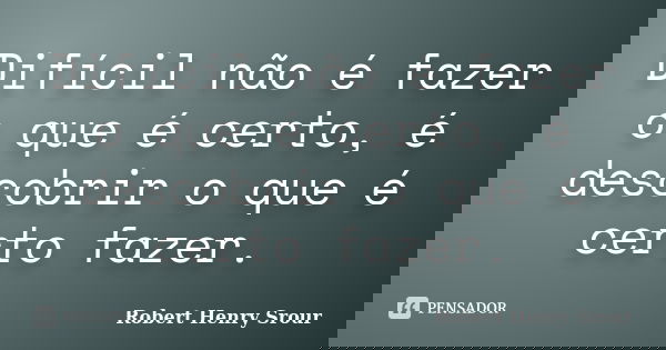 Difícil não é fazer o que é certo, é descobrir o que é certo fazer.... Frase de Robert Henry Srour.