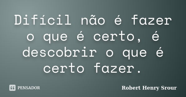 Difícil não é fazer o que é certo, é descobrir o que é certo fazer.... Frase de Robert Henry Srour.