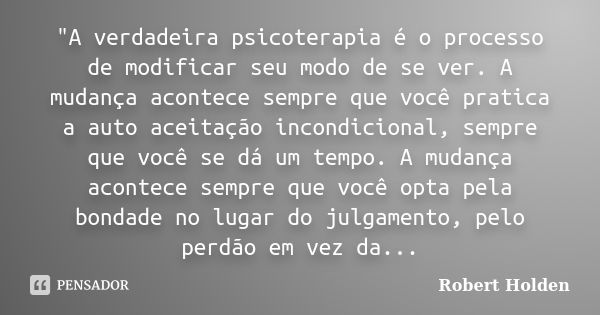 "A verdadeira psicoterapia é o processo de modificar seu modo de se ver. A mudança acontece sempre que você pratica a auto aceitação incondicional, sempre ... Frase de Robert Holden.