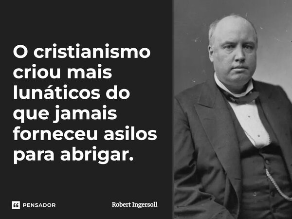 ⁠O cristianismo criou mais lunáticos do que jamais forneceu asilos para abrigar.... Frase de Robert Ingersoll.