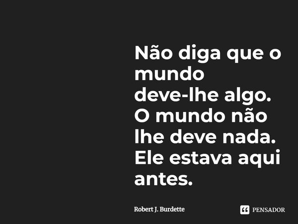Não diga que o mundo deve-lhe algo. O mundo não lhe deve nada. Ele estava aqui antes.... Frase de Robert J. Burdette.
