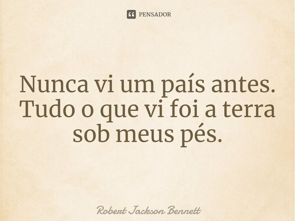 ⁠Nunca vi um país antes. Tudo o que vi foi a terra sob meus pés.... Frase de Robert Jackson Bennett.