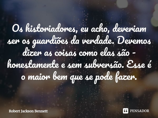 ⁠Os historiadores, eu acho, deveriam ser os guardiões da verdade. Devemos dizer as coisas como elas são - honestamente e sem subversão. Esse é o maior bem que s... Frase de Robert Jackson Bennett.