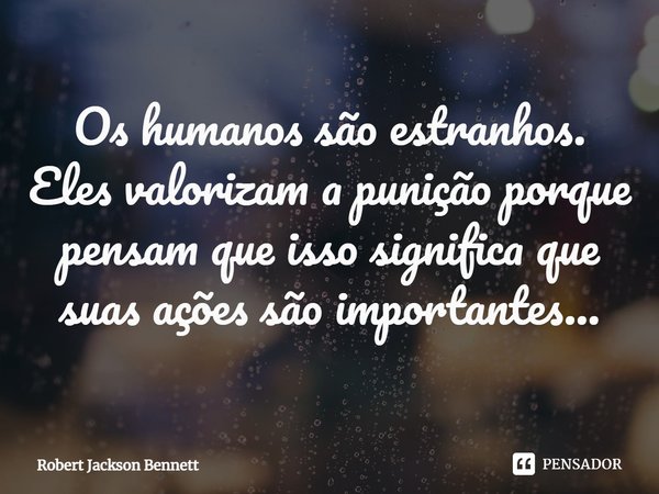 ⁠Os humanos são estranhos. Eles valorizam a punição porque pensam que isso significa que suas ações são importantes...... Frase de Robert Jackson Bennett.