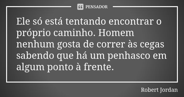 Ele só está tentando encontrar o próprio caminho. Homem nenhum gosta de correr às cegas sabendo que há um penhasco em algum ponto à frente.... Frase de Robert Jordan.