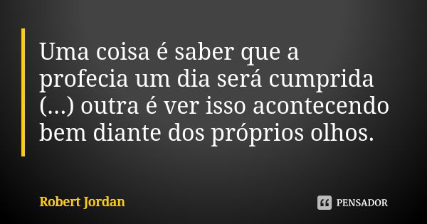 Uma coisa é saber que a profecia um dia será cumprida (...) outra é ver isso acontecendo bem diante dos próprios olhos.... Frase de Robert Jordan.