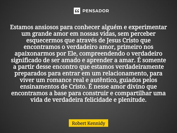 ⁠Estamos ansiosos para conhecer alguém e experimentar um grande amor em nossas vidas, sem perceber esquecermos que através de Jesus Cristo que encontramos o ver... Frase de Robert Kennidy.