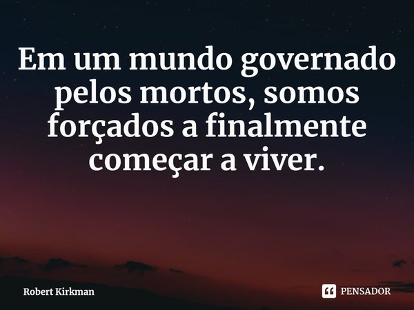 ⁠Em um mundo governado pelos mortos, somos forçados a finalmente começar a viver.... Frase de Robert Kirkman.