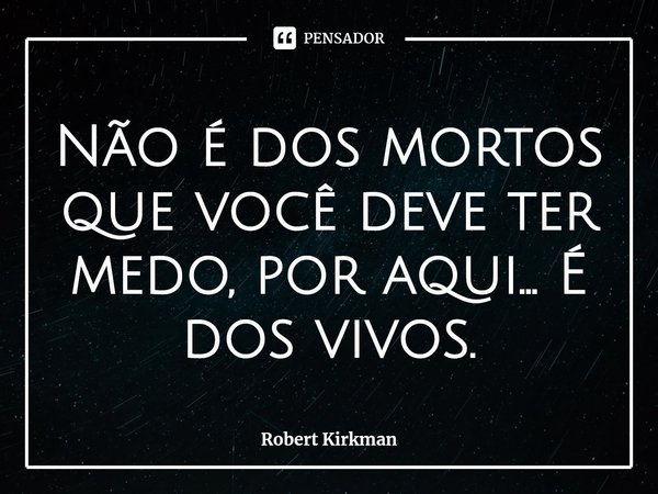 ⁠Não é dos mortos que você deve ter medo, por aqui... É dos vivos.... Frase de Robert Kirkman.