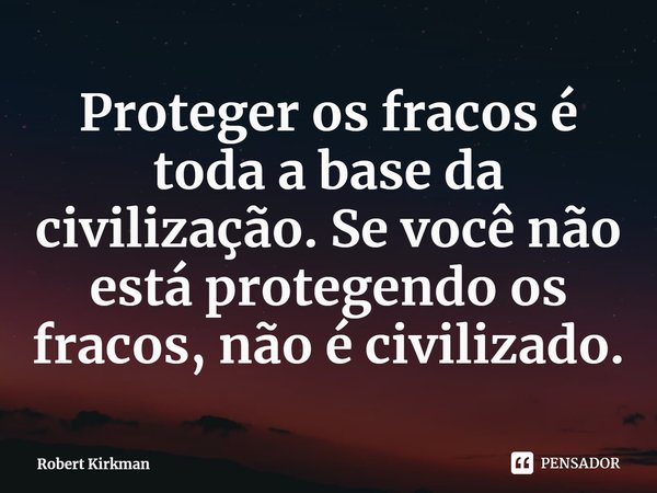 ⁠Proteger os fracos é toda a base da civilização. Se você não está protegendo os fracos, não é civilizado.... Frase de Robert Kirkman.