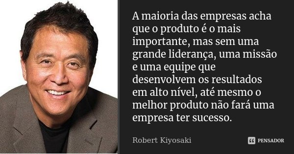 A maioria das empresas acha que o produto é o mais importante, mas sem uma grande liderança, uma missão e uma equipe que desenvolvem os resultados em alto nível... Frase de Robert Kiyosaki.