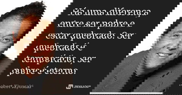 Há uma diferença entre ser pobre e estar quebrado. Ser quebrado é temporário, ser pobre é eterno.... Frase de Robert Kiyosaki.