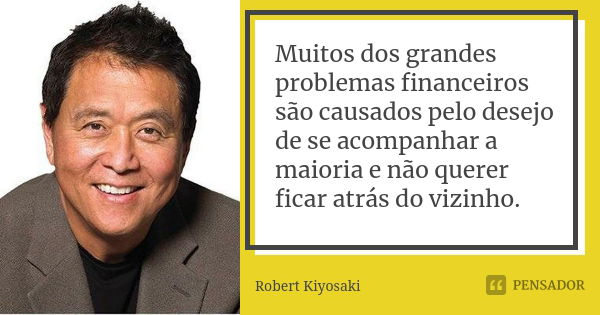 Muitos dos grandes problemas financeiros são causados pelo desejo de se acompanhar a maioria e não querer ficar atrás do vizinho.... Frase de Robert Kiyosaki.