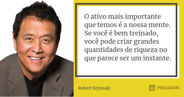 O ativo mais importante que temos é a nossa mente. Se você é bem treinado, você pode criar grandes quantidades de riqueza no que parece ser um instante.... Frase de Robert Kiyosaki.