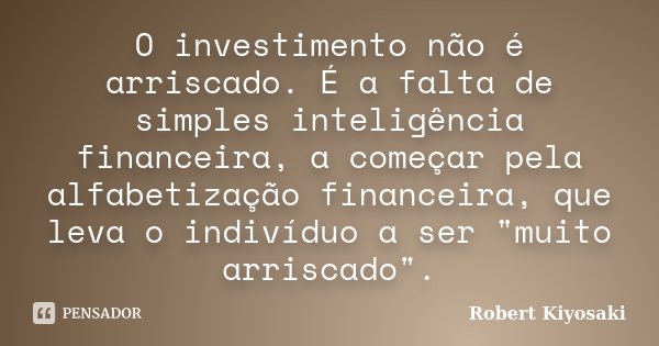 O investimento não é arriscado. É a falta de simples inteligência financeira, a começar pela alfabetização financeira, que leva o indivíduo a ser "muito ar... Frase de Robert Kiyosaki.