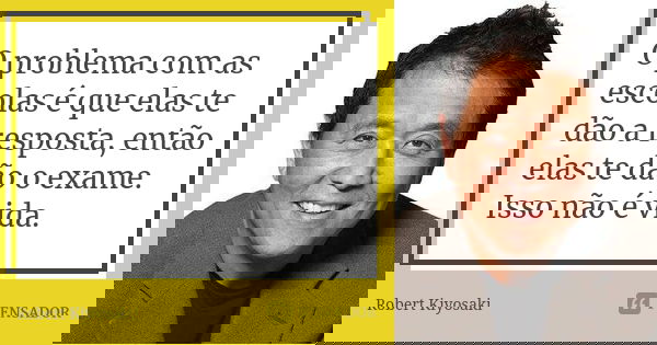 O problema com as escolas é que elas te dão a resposta, então elas te dão o exame. Isso não é vida.... Frase de Robert Kiyosaki.