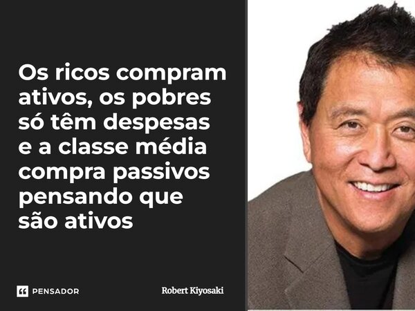 Os ricos compram ativos, os pobres só têm despesas e a classe média compra passivos pensando que são ativos... Frase de Robert Kiyosaki.