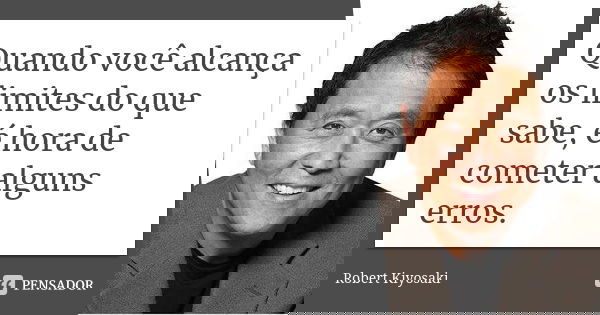 Quando você alcança os limites do que sabe, é hora de cometer alguns erros.... Frase de Robert Kiyosaki.