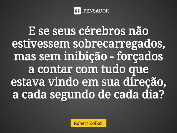 ⁠E se seus cérebros não estivessem sobrecarregados, mas sem inibição - forçados a contar com tudo que estava vindo em sua direção, a cada segundo de cada dia?... Frase de Robert Kolker.