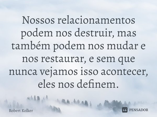 ⁠Nossos relacionamentos podem nos destruir, mas também podem nos mudar e nos restaurar, e sem que nunca vejamos isso acontecer, eles nos definem.... Frase de Robert Kolker.