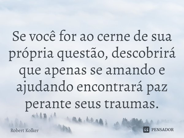 ⁠Se você for ao cerne de sua própria questão, descobrirá que apenas se amando e ajudando encontrará paz perante seus traumas.... Frase de Robert Kolker.