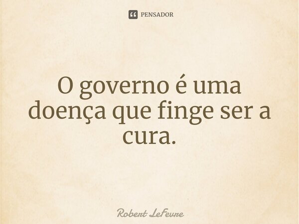 ⁠O governo é uma doença que finge ser a cura.... Frase de Robert LeFevre.