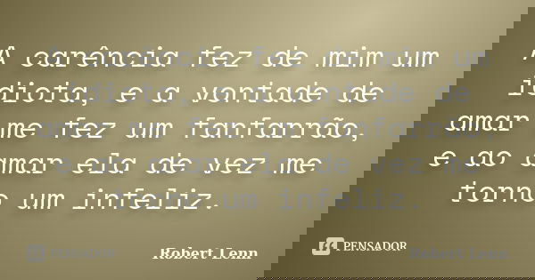 A carência fez de mim um idiota, e a vontade de amar me fez um fanfarrão, e ao amar ela de vez me torno um infeliz.... Frase de Robert Lenn.