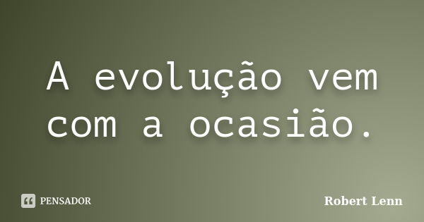 A evolução vem com a ocasião.... Frase de Robert Lenn.