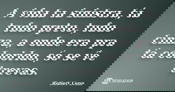 A vida ta sinistra, tá tudo preto, tudo cinza, a onde era pra tá colorido, só se vê trevas.... Frase de Robert Lenn.