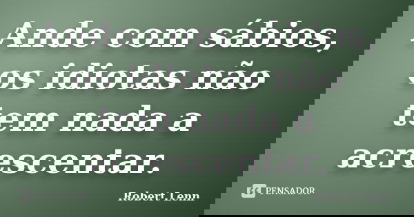 Ande com sábios, os idiotas não tem nada a acrescentar.... Frase de Robert Lenn.