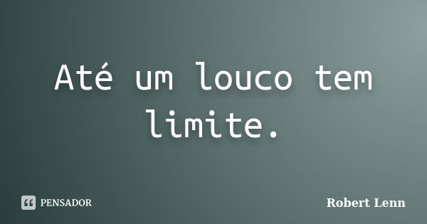 Até um louco tem limite.... Frase de Robert Lenn.