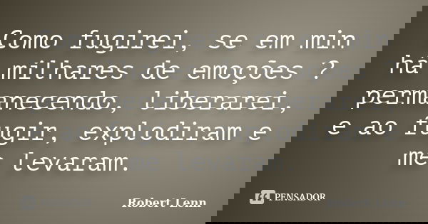 Como fugirei, se em min há milhares de emoções ? permanecendo, liberarei, e ao fugir, explodiram e me levaram.... Frase de Robert Lenn.