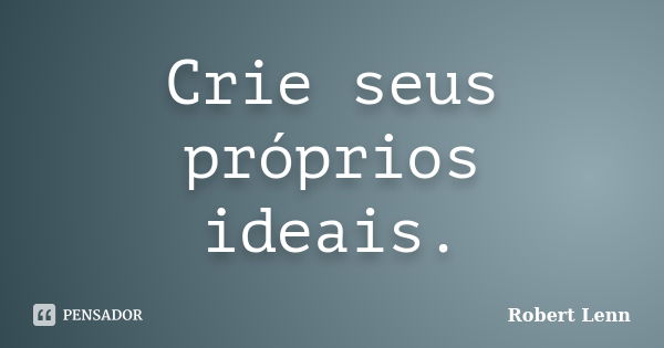 Crie seus próprios ideais.... Frase de Robert Lenn.