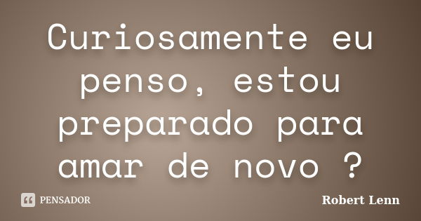 Curiosamente eu penso, estou preparado para amar de novo ?... Frase de Robert Lenn.