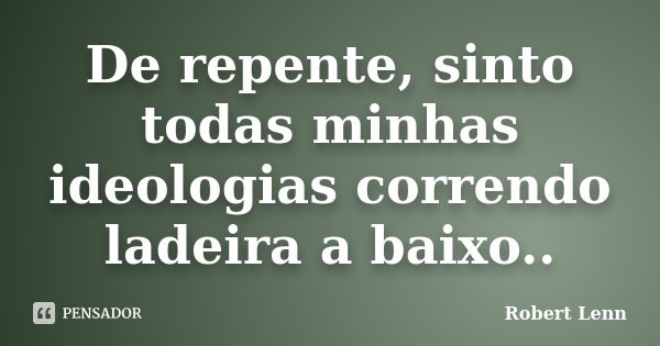 De repente, sinto todas minhas ideologias correndo ladeira a baixo..... Frase de Robert Lenn.