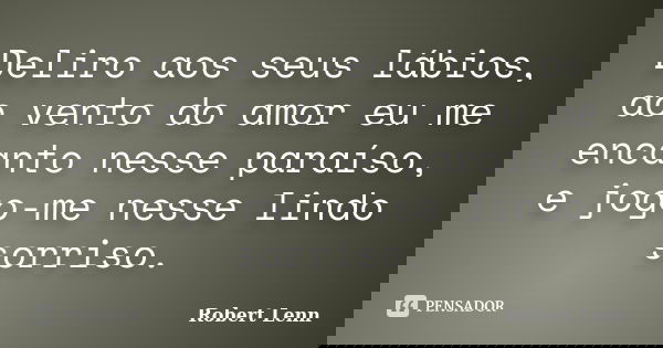 Deliro aos seus lábios, ao vento do amor eu me encanto nesse paraíso, e jogo-me nesse lindo sorriso.... Frase de Robert Lenn.