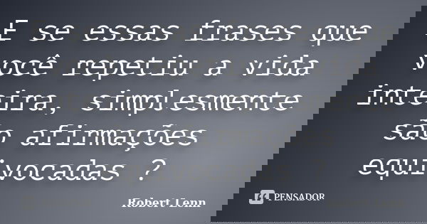 E se essas frases que você repetiu a vida inteira, simplesmente são afirmações equivocadas ?... Frase de Robert Lenn.