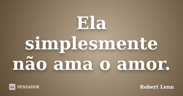 Ela simplesmente não ama o amor.... Frase de Robert Lenn.