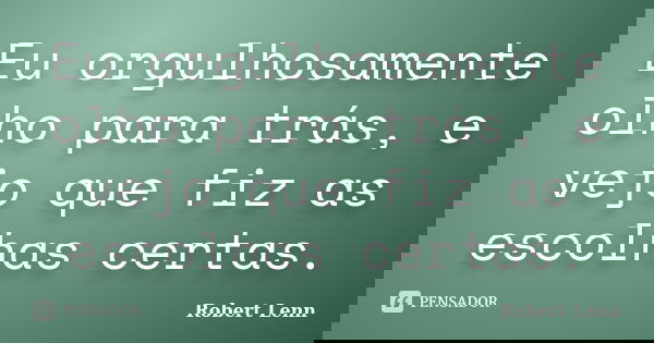 Eu orgulhosamente olho para trás, e vejo que fiz as escolhas certas.... Frase de Robert Lenn.