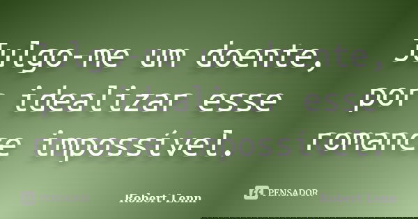 Julgo-me um doente, por idealizar esse romance impossível.... Frase de Robert Lenn.