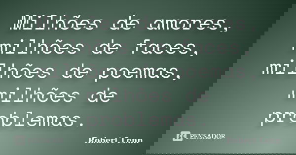 Milhões de amores, milhões de faces, milhões de poemas, milhões de problemas.... Frase de Robert Lenn.