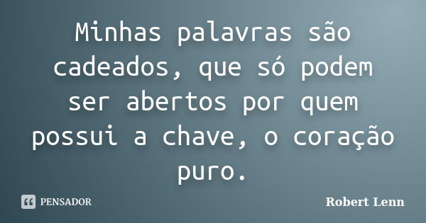 Minhas palavras são cadeados, que só podem ser abertos por quem possui a chave, o coração puro.... Frase de Robert Lenn.